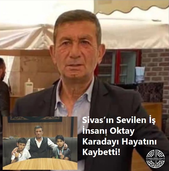 Sivas’ın Sevilen İş İnsanı Oktay Karadayı Hayatını Kaybetti sivasgazetehaber radyobora