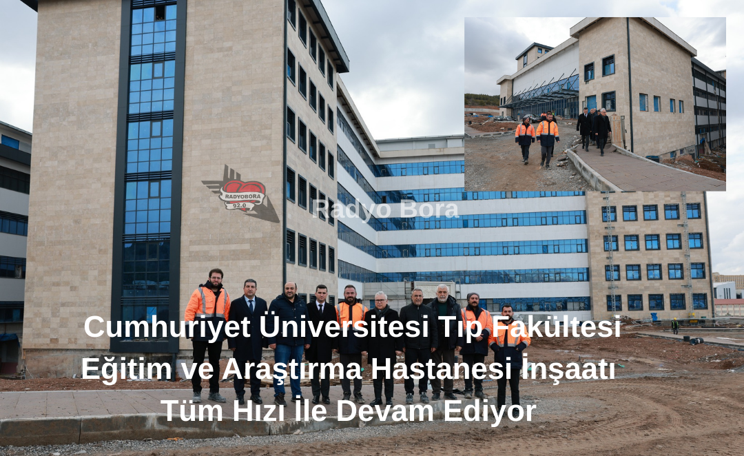 Cumhuriyet Üniversitesi Tıp Fakültesi Eğitim ve Araştırma Hastanesi İnşaatı Tüm Hızı İle Devam Ediyor Radyo Bora