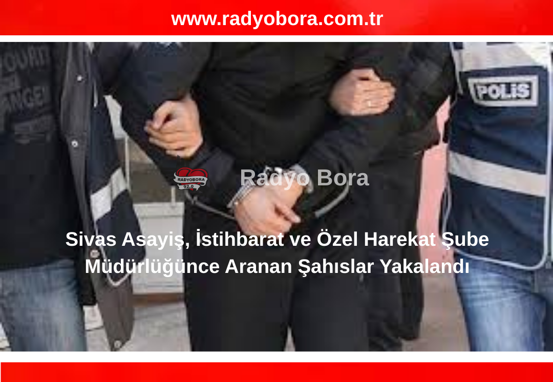 Sivas Asayiş, İstihbarat ve Özel Harekat Şube Müdürlüğünce Aranan Şahıslar Yakalandı radyo bora