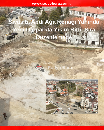 Sivas’ta Abdi Ağa Konağı Yanında  Yeni Otoparkta Yıkım Bitti, Sıra Düzenlemede. RADYOBORA
