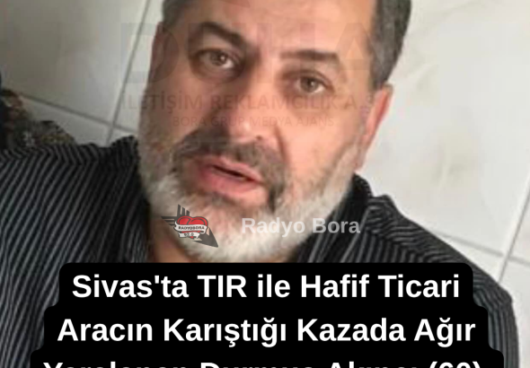 Sivas'ta TIR ile Hafif Ticari Aracın Karıştığı Kazada Ağır Yaralanan Durmuş Akıncı (60) Hayatını Kaybetti.  radyo bora