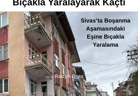 Sivas’ta Boşanma Aşamasındaki Eşini Bıçakla Yaralayarak Kaçtı Radyo Bora