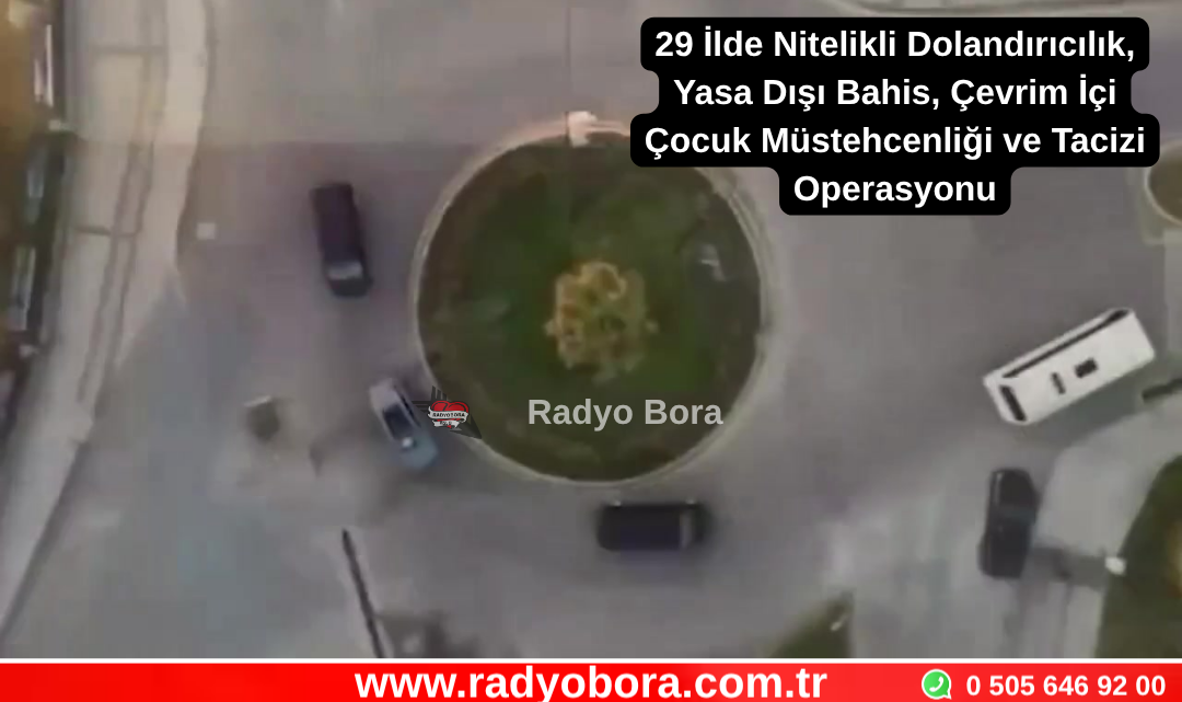 29 İlde Nitelikli Dolandırıcılık, Yasa Dışı Bahis, Çevrim İçi Çocuk Müstehcenliği ve Tacizi Suçlarına Yönelik Son 6 Günde Düzenlenen Operasyonlarda 409 Şüpheli Yakalandı Radyo Bora