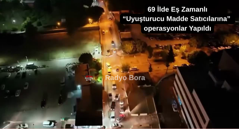 69 İlde Eş Zamanlı “Uyuşturucu Madde Satıcılarına” Yapılan operasyonlarda Radyo Bora