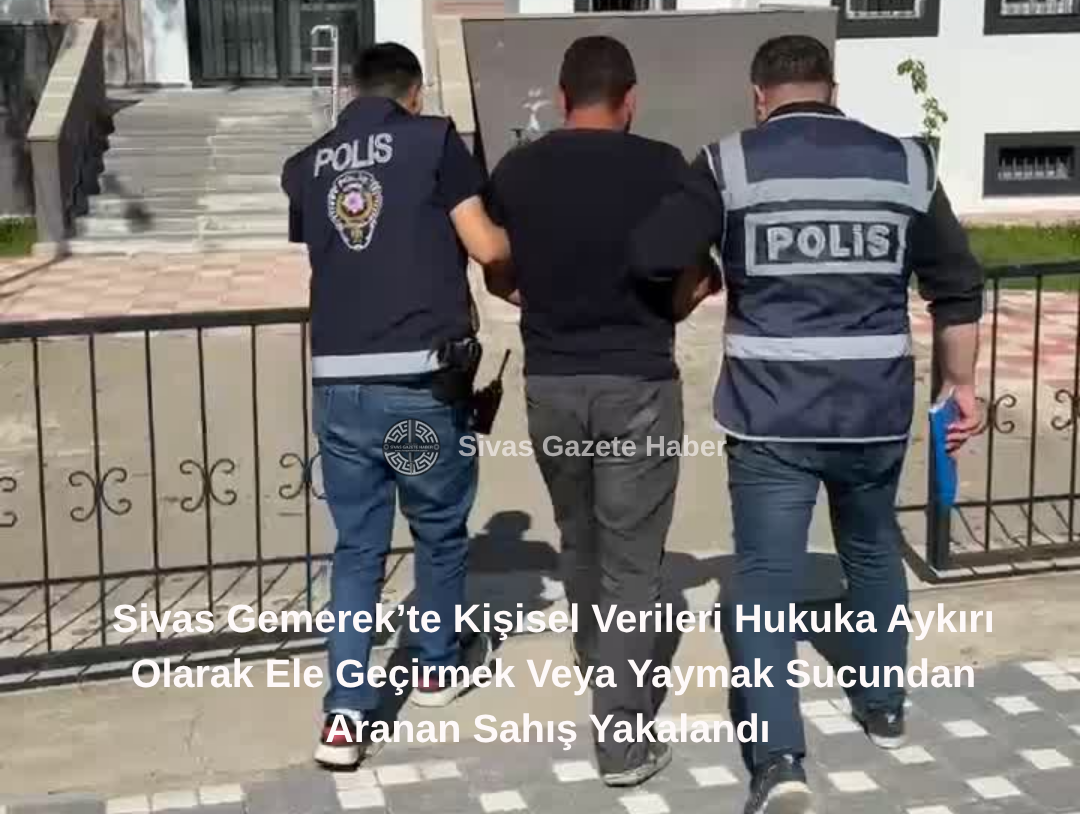 Sivas Gemerek’te Kişisel Verileri Hukuka Aykırı Olarak Ele Geçirmek Veya Yaymak Sucundan Aranan Sahış Yakalandı  Sivas Gazete Haber