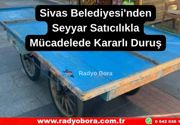Sivas Belediyesi'nden Seyyar Satıcılıkla Mücadelede Kararlı Duruş Radyo Bora