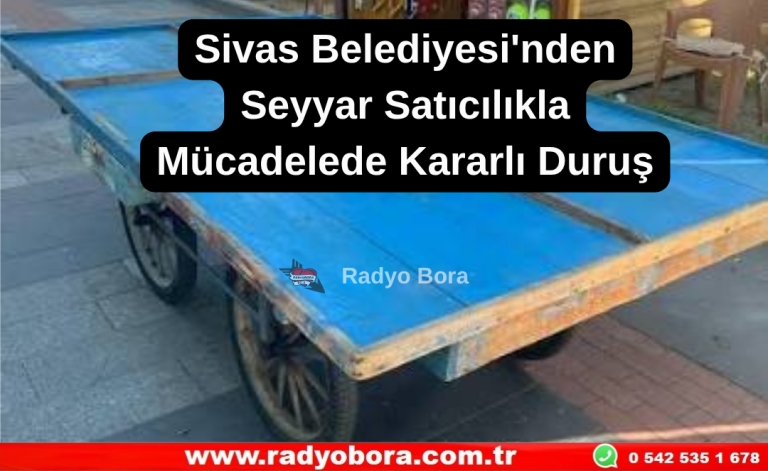 Sivas Belediyesi'nden Seyyar Satıcılıkla Mücadelede Kararlı Duruş Radyo Bora