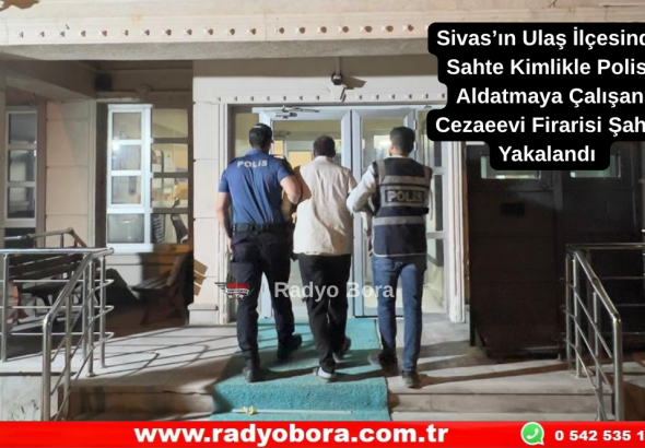 Sivas’ın Ulaş İlçesinde Sahte Kimlikle Polisi Aldatmaya Çalışan Cezaeevi Firarisi Şahıs Yakalandı  Radyo Bora