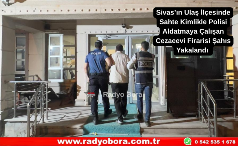 Sivas’ın Ulaş İlçesinde Sahte Kimlikle Polisi Aldatmaya Çalışan Cezaeevi Firarisi Şahıs Yakalandı  Radyo Bora