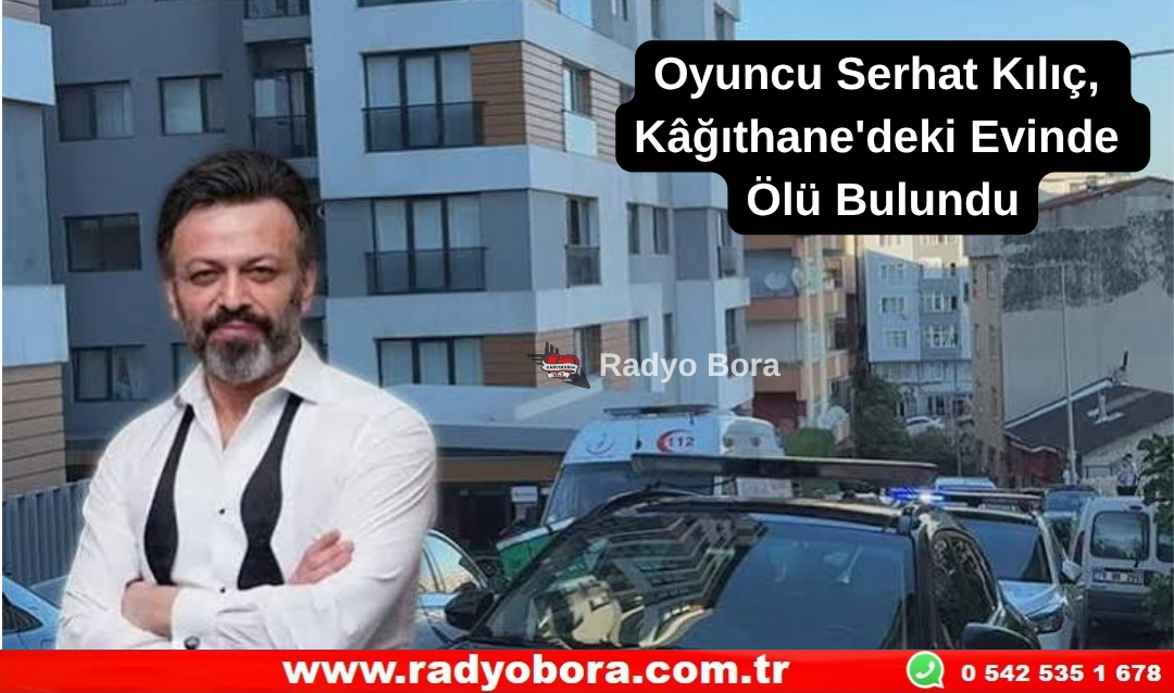 Oyuncu Serhat Kılıç, Kâğıthane'deki Evinde Ölü Bulundu Radyo Bora