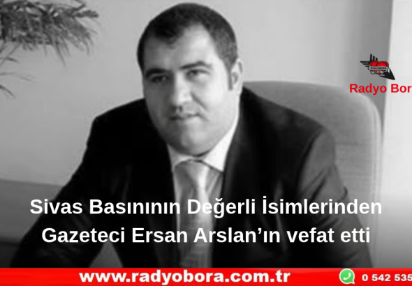 Sivas Basınının Değerli İsimlerinden Gazeteci Ersan Arslan’ın vefat etti Radyo Bora