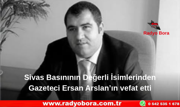 Sivas Basınının Değerli İsimlerinden Gazeteci Ersan Arslan’ın vefat etti Radyo Bora