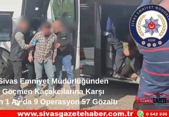 Sivas Emniyet Müdürlüğünden Göçmen Kaçakcılarına Karşı Son 1 Ay’da 9 Operasyon 57 Gözaltı Sivas Gazete Haber