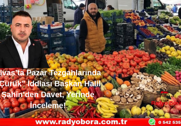 Sivas’ta Pazar Tezgahlarında “Çürük” İddiası Başkan Halil Şahin’den Davet, Yerinde İnceleme! Radyo Bora