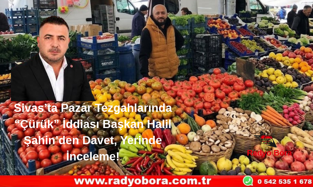 Sivas’ta Pazar Tezgahlarında “Çürük” İddiası Başkan Halil Şahin’den Davet, Yerinde İnceleme! Radyo Bora