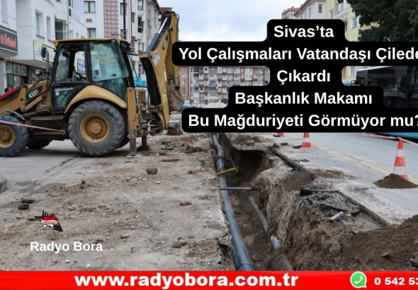 Sivas’ta Yol Çalışmaları Vatandaşı Çileden Çıkardı Başkanlık Makamı Bu Mağduriyeti Görmüyor mu  Radyo Bora